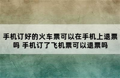 手机订好的火车票可以在手机上退票吗 手机订了飞机票可以退票吗